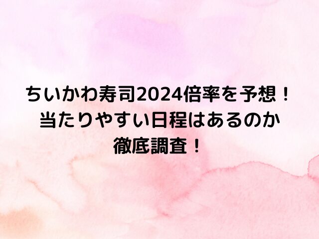 ちいかわ寿司2024倍率を予想！当たりやすい日程はあるのか徹底調査！