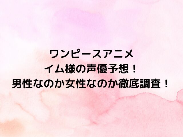 ワンピースアニメのイム様の声優予想！男性なのか女性なのか徹底調査！