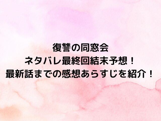 復讐の同窓会ネタバレ最終回結末予想！最新話までの感想あらすじを紹介！