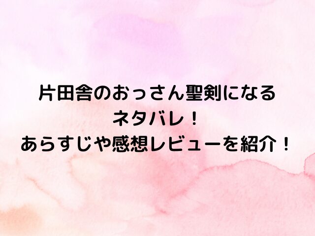 片田舎のおっさん聖剣になる ネタバレ！ あらすじや感想レビューを紹介！